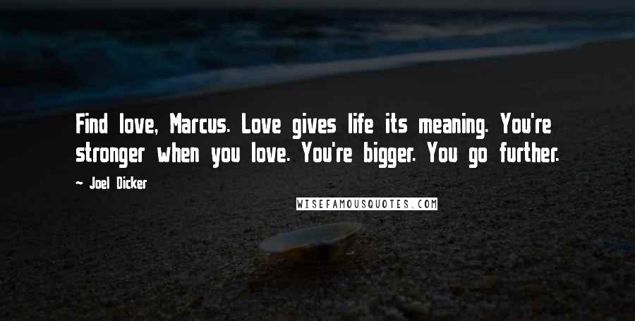 Joel Dicker Quotes: Find love, Marcus. Love gives life its meaning. You're stronger when you love. You're bigger. You go further.