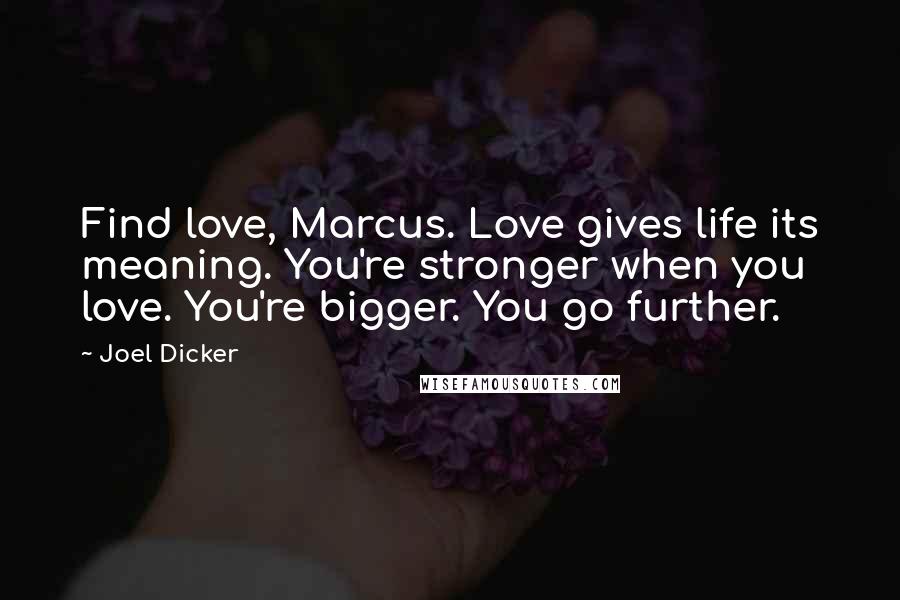 Joel Dicker Quotes: Find love, Marcus. Love gives life its meaning. You're stronger when you love. You're bigger. You go further.