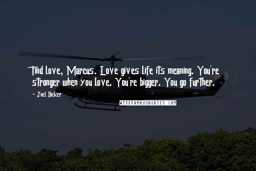 Joel Dicker Quotes: Find love, Marcus. Love gives life its meaning. You're stronger when you love. You're bigger. You go further.