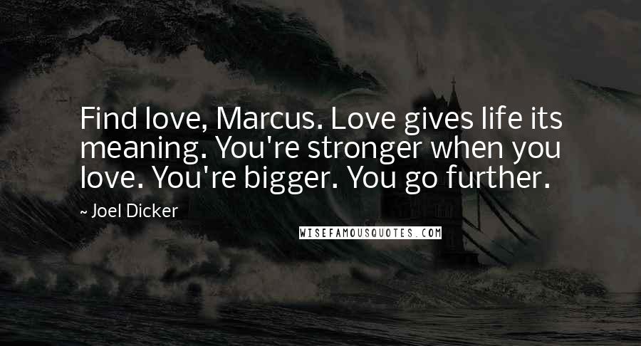 Joel Dicker Quotes: Find love, Marcus. Love gives life its meaning. You're stronger when you love. You're bigger. You go further.