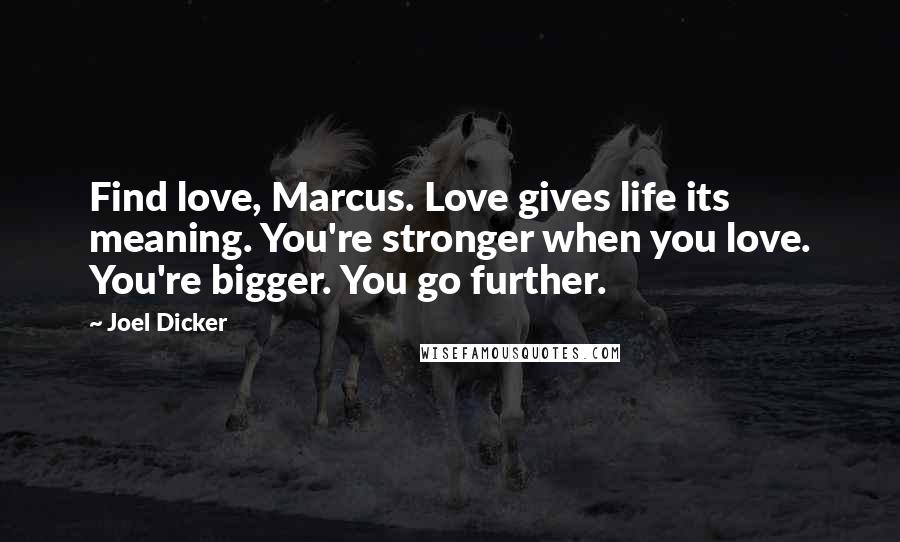 Joel Dicker Quotes: Find love, Marcus. Love gives life its meaning. You're stronger when you love. You're bigger. You go further.