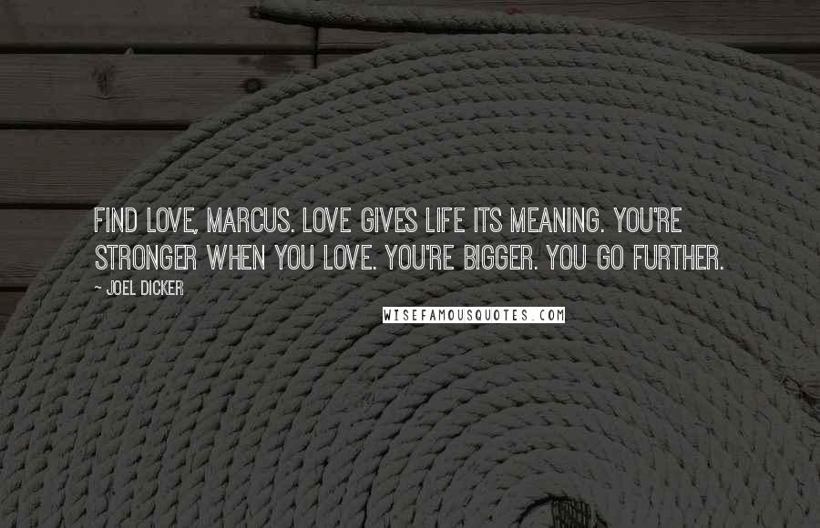 Joel Dicker Quotes: Find love, Marcus. Love gives life its meaning. You're stronger when you love. You're bigger. You go further.