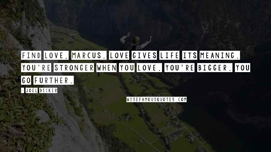 Joel Dicker Quotes: Find love, Marcus. Love gives life its meaning. You're stronger when you love. You're bigger. You go further.