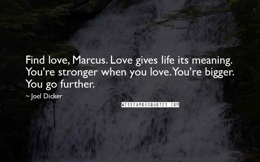 Joel Dicker Quotes: Find love, Marcus. Love gives life its meaning. You're stronger when you love. You're bigger. You go further.