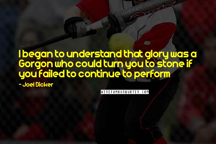 Joel Dicker Quotes: I began to understand that glory was a Gorgon who could turn you to stone if you failed to continue to perform