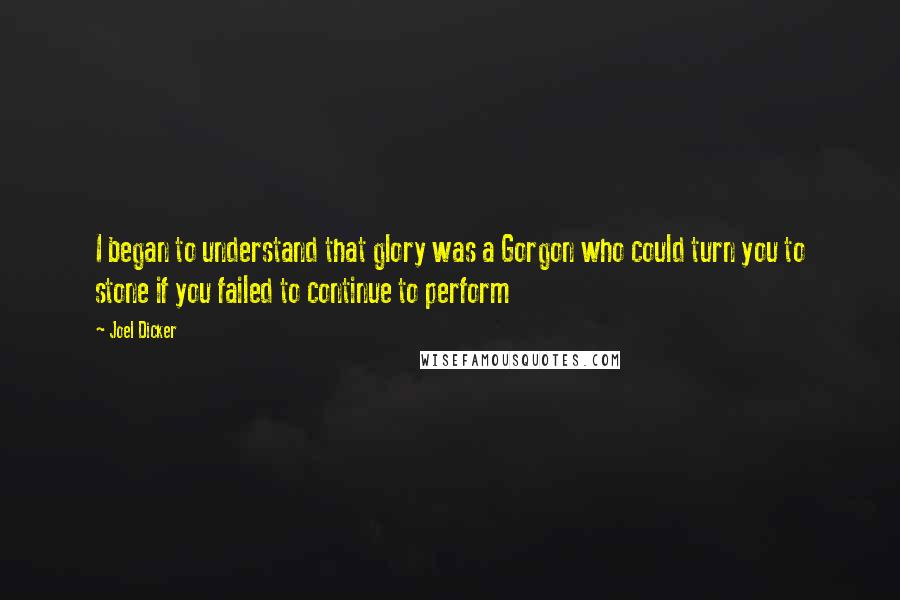 Joel Dicker Quotes: I began to understand that glory was a Gorgon who could turn you to stone if you failed to continue to perform