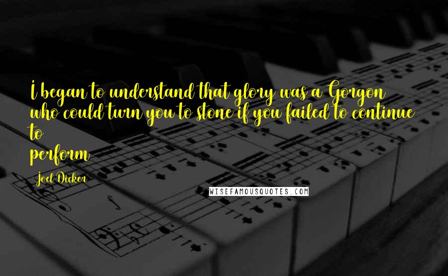 Joel Dicker Quotes: I began to understand that glory was a Gorgon who could turn you to stone if you failed to continue to perform