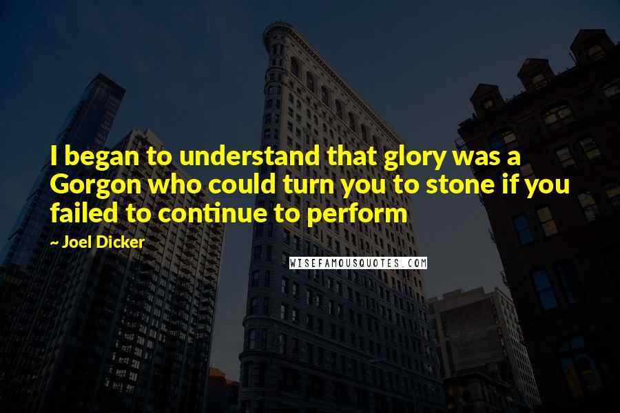 Joel Dicker Quotes: I began to understand that glory was a Gorgon who could turn you to stone if you failed to continue to perform