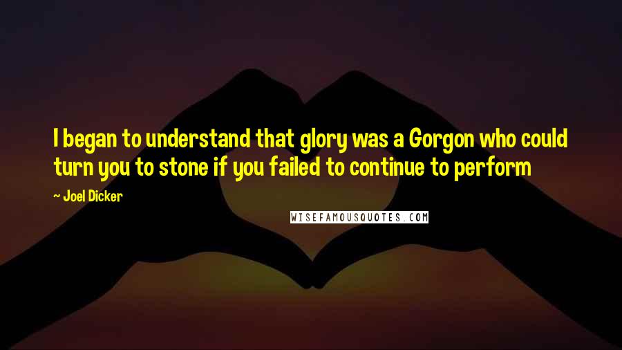 Joel Dicker Quotes: I began to understand that glory was a Gorgon who could turn you to stone if you failed to continue to perform