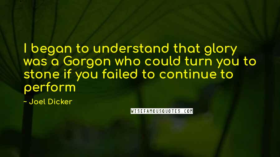 Joel Dicker Quotes: I began to understand that glory was a Gorgon who could turn you to stone if you failed to continue to perform