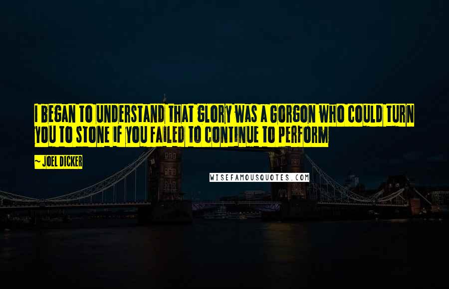 Joel Dicker Quotes: I began to understand that glory was a Gorgon who could turn you to stone if you failed to continue to perform