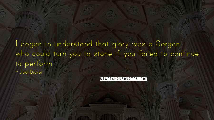 Joel Dicker Quotes: I began to understand that glory was a Gorgon who could turn you to stone if you failed to continue to perform