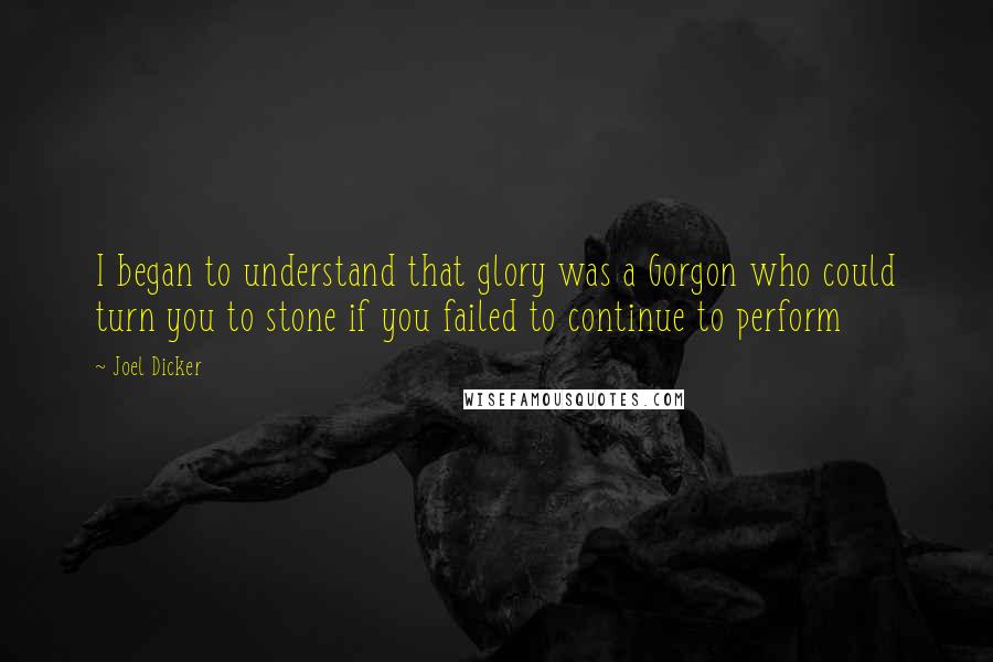 Joel Dicker Quotes: I began to understand that glory was a Gorgon who could turn you to stone if you failed to continue to perform