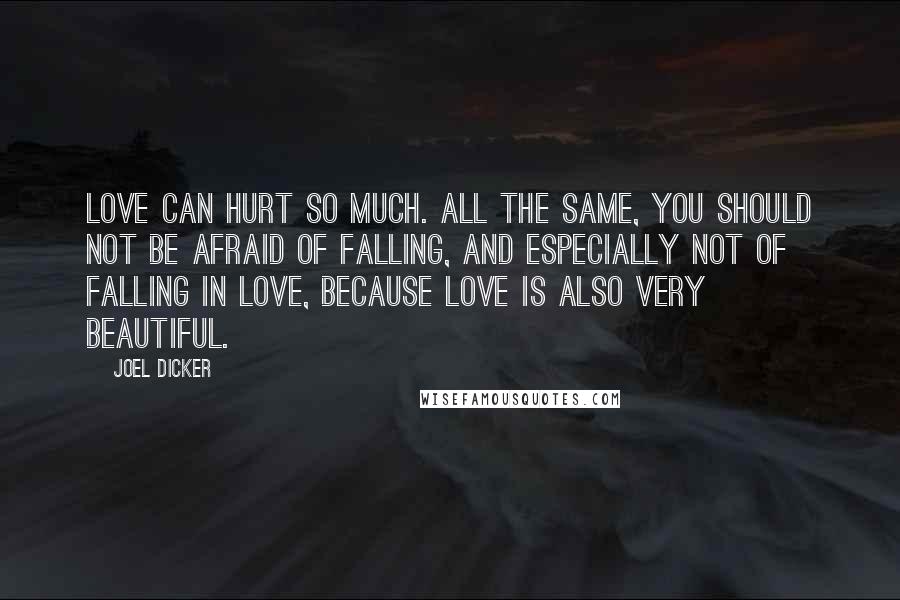 Joel Dicker Quotes: Love can hurt so much. All the same, you should not be afraid of falling, and especially not of falling in love, because love is also very beautiful.