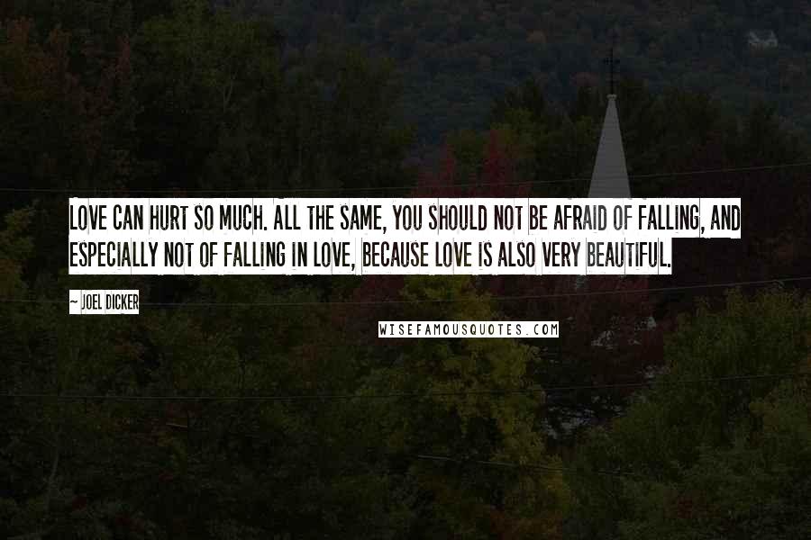 Joel Dicker Quotes: Love can hurt so much. All the same, you should not be afraid of falling, and especially not of falling in love, because love is also very beautiful.