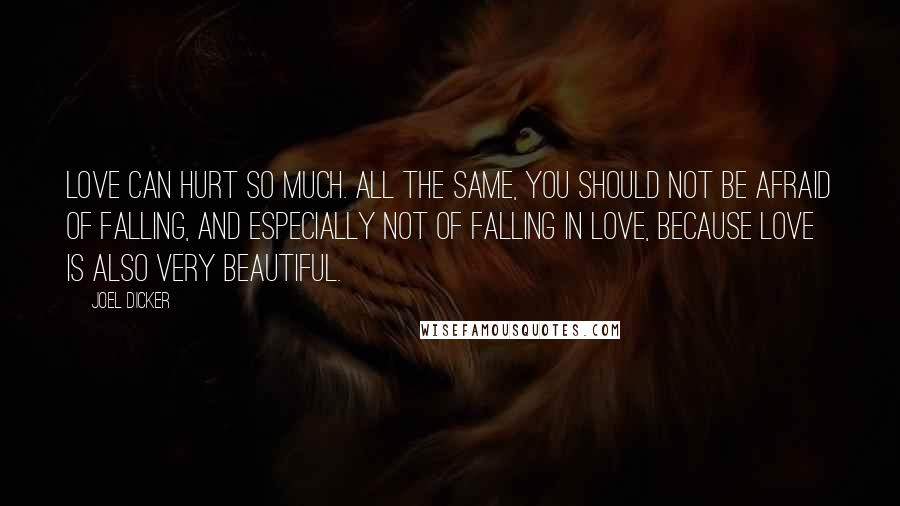 Joel Dicker Quotes: Love can hurt so much. All the same, you should not be afraid of falling, and especially not of falling in love, because love is also very beautiful.