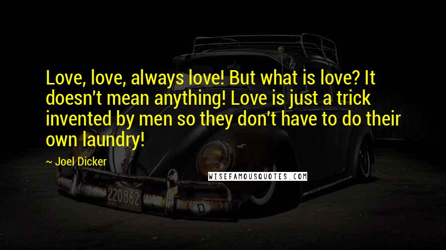 Joel Dicker Quotes: Love, love, always love! But what is love? It doesn't mean anything! Love is just a trick invented by men so they don't have to do their own laundry!