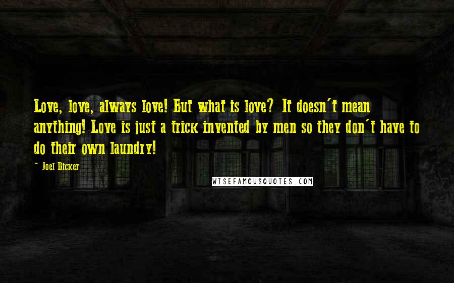 Joel Dicker Quotes: Love, love, always love! But what is love? It doesn't mean anything! Love is just a trick invented by men so they don't have to do their own laundry!