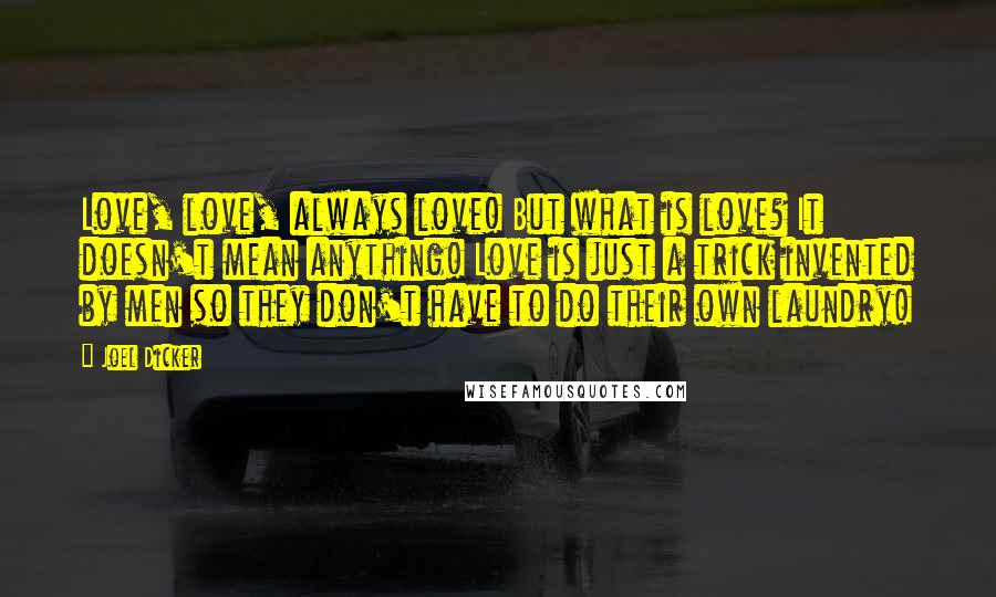 Joel Dicker Quotes: Love, love, always love! But what is love? It doesn't mean anything! Love is just a trick invented by men so they don't have to do their own laundry!