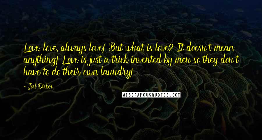 Joel Dicker Quotes: Love, love, always love! But what is love? It doesn't mean anything! Love is just a trick invented by men so they don't have to do their own laundry!