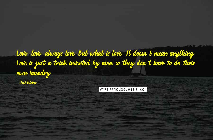 Joel Dicker Quotes: Love, love, always love! But what is love? It doesn't mean anything! Love is just a trick invented by men so they don't have to do their own laundry!