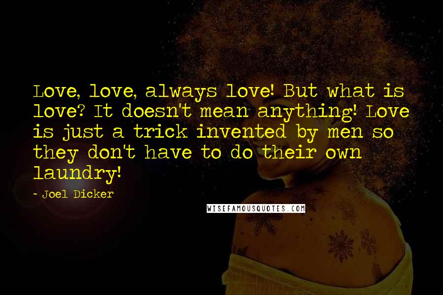 Joel Dicker Quotes: Love, love, always love! But what is love? It doesn't mean anything! Love is just a trick invented by men so they don't have to do their own laundry!