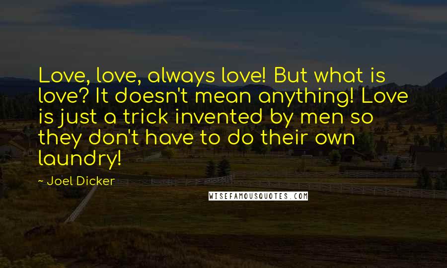 Joel Dicker Quotes: Love, love, always love! But what is love? It doesn't mean anything! Love is just a trick invented by men so they don't have to do their own laundry!