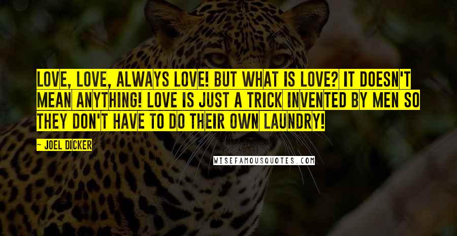 Joel Dicker Quotes: Love, love, always love! But what is love? It doesn't mean anything! Love is just a trick invented by men so they don't have to do their own laundry!