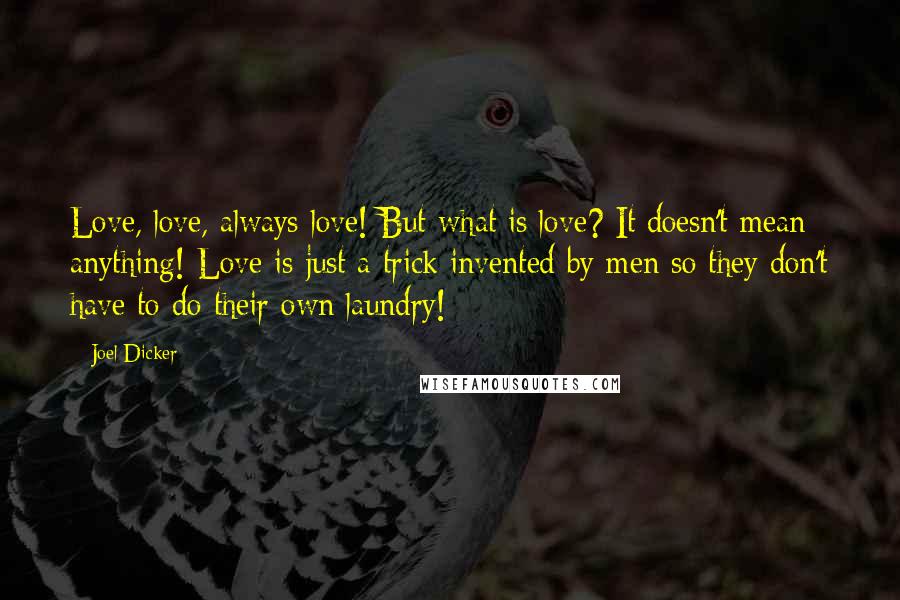 Joel Dicker Quotes: Love, love, always love! But what is love? It doesn't mean anything! Love is just a trick invented by men so they don't have to do their own laundry!