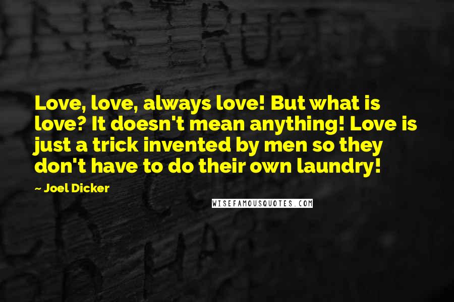 Joel Dicker Quotes: Love, love, always love! But what is love? It doesn't mean anything! Love is just a trick invented by men so they don't have to do their own laundry!