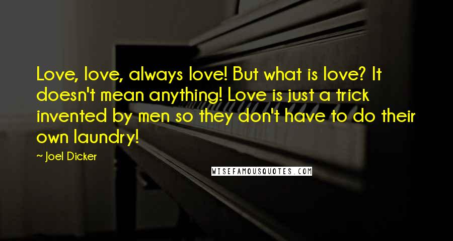 Joel Dicker Quotes: Love, love, always love! But what is love? It doesn't mean anything! Love is just a trick invented by men so they don't have to do their own laundry!