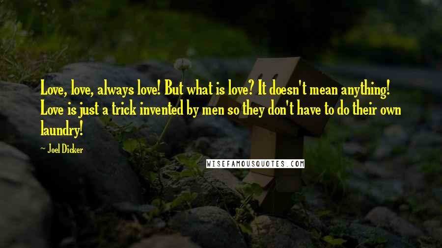 Joel Dicker Quotes: Love, love, always love! But what is love? It doesn't mean anything! Love is just a trick invented by men so they don't have to do their own laundry!