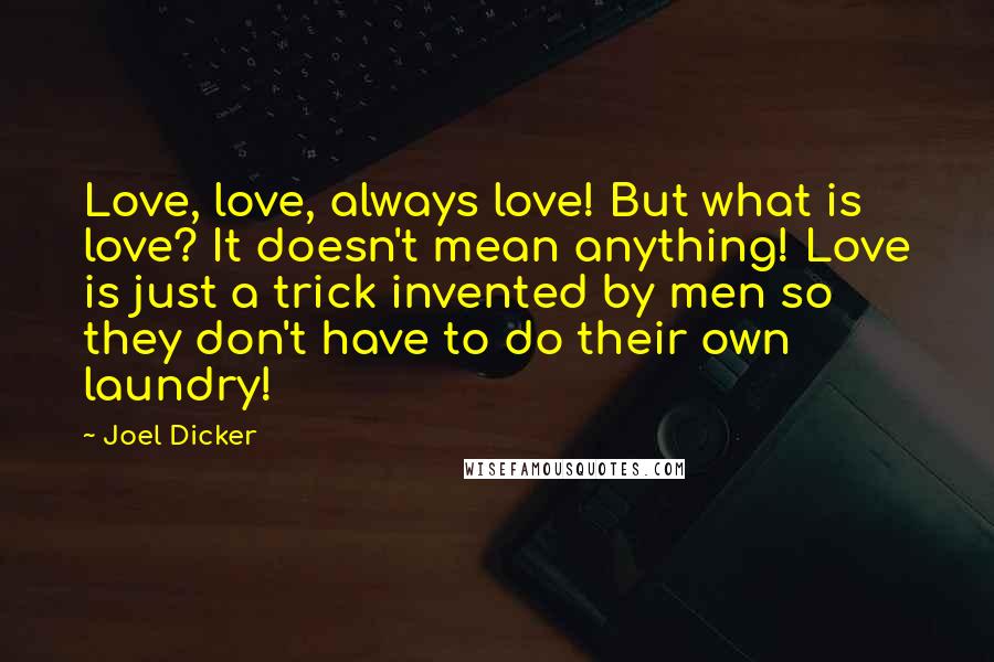 Joel Dicker Quotes: Love, love, always love! But what is love? It doesn't mean anything! Love is just a trick invented by men so they don't have to do their own laundry!