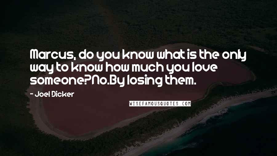 Joel Dicker Quotes: Marcus, do you know what is the only way to know how much you love someone?No.By losing them.