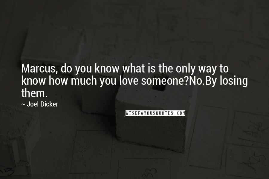 Joel Dicker Quotes: Marcus, do you know what is the only way to know how much you love someone?No.By losing them.