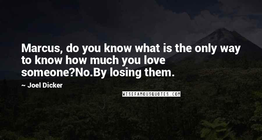 Joel Dicker Quotes: Marcus, do you know what is the only way to know how much you love someone?No.By losing them.