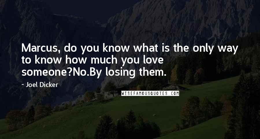 Joel Dicker Quotes: Marcus, do you know what is the only way to know how much you love someone?No.By losing them.