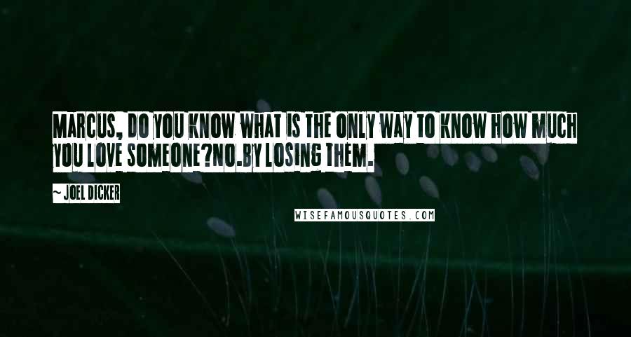 Joel Dicker Quotes: Marcus, do you know what is the only way to know how much you love someone?No.By losing them.