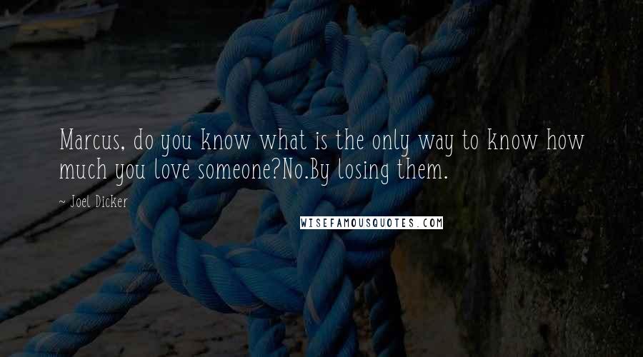 Joel Dicker Quotes: Marcus, do you know what is the only way to know how much you love someone?No.By losing them.