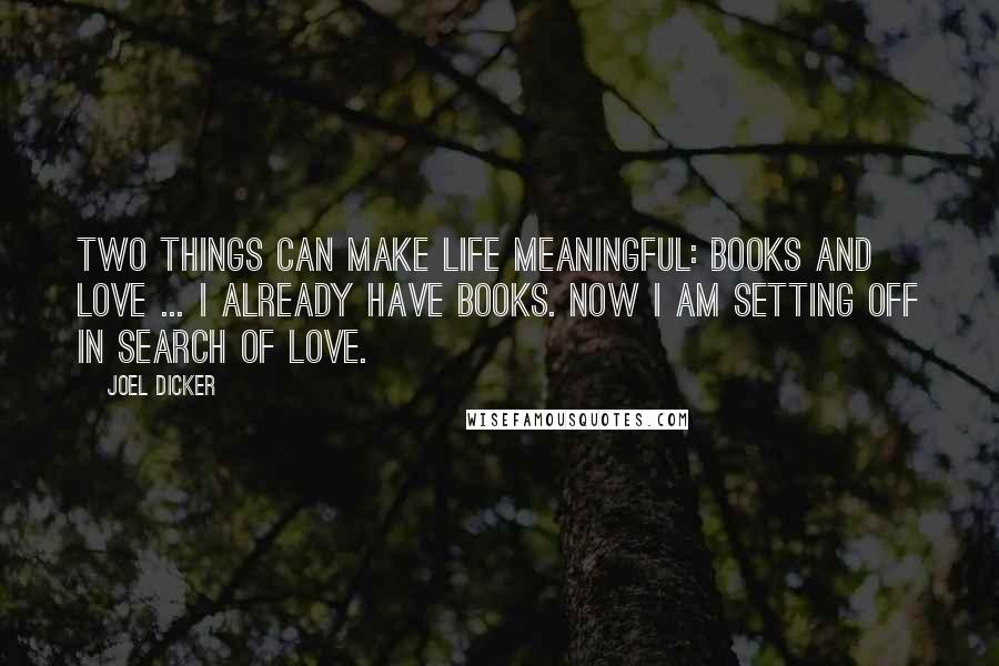 Joel Dicker Quotes: Two things can make life meaningful: books and love ... I already have books. Now I am setting off in search of love.