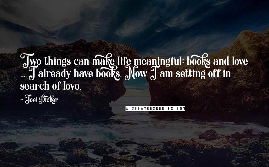 Joel Dicker Quotes: Two things can make life meaningful: books and love ... I already have books. Now I am setting off in search of love.