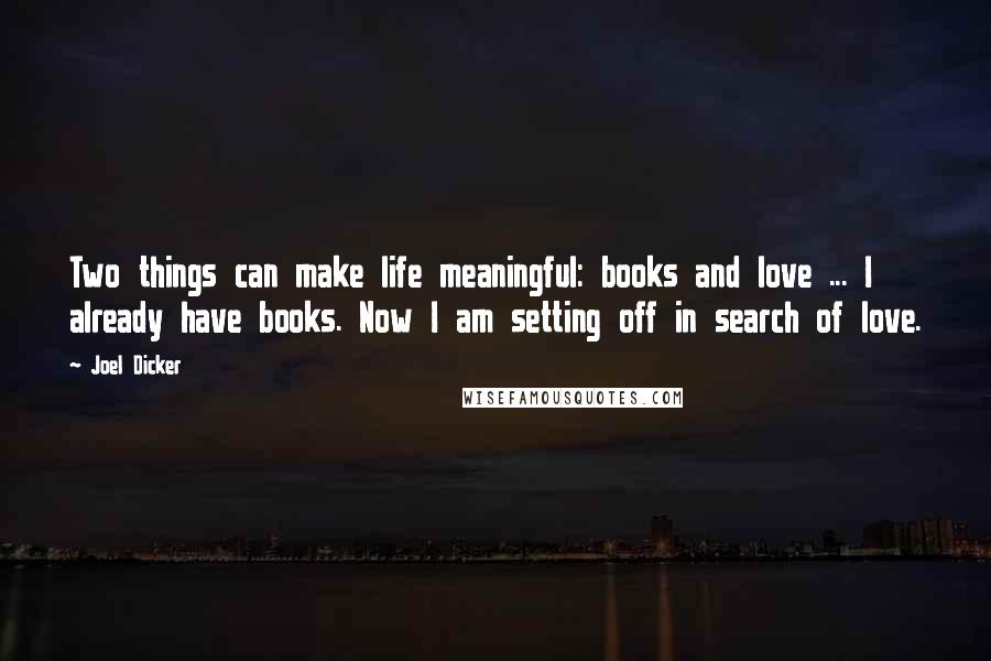 Joel Dicker Quotes: Two things can make life meaningful: books and love ... I already have books. Now I am setting off in search of love.