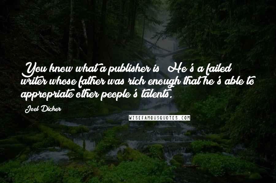 Joel Dicker Quotes: You know what a publisher is? He's a failed writer whose father was rich enough that he's able to appropriate other people's talents.