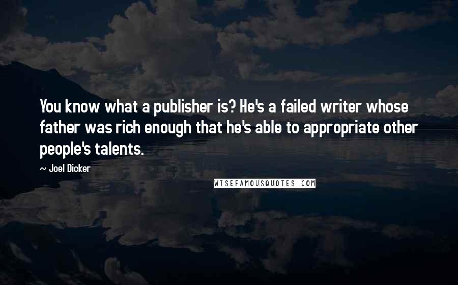 Joel Dicker Quotes: You know what a publisher is? He's a failed writer whose father was rich enough that he's able to appropriate other people's talents.