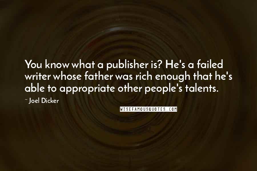 Joel Dicker Quotes: You know what a publisher is? He's a failed writer whose father was rich enough that he's able to appropriate other people's talents.