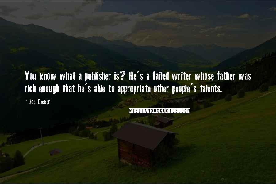 Joel Dicker Quotes: You know what a publisher is? He's a failed writer whose father was rich enough that he's able to appropriate other people's talents.