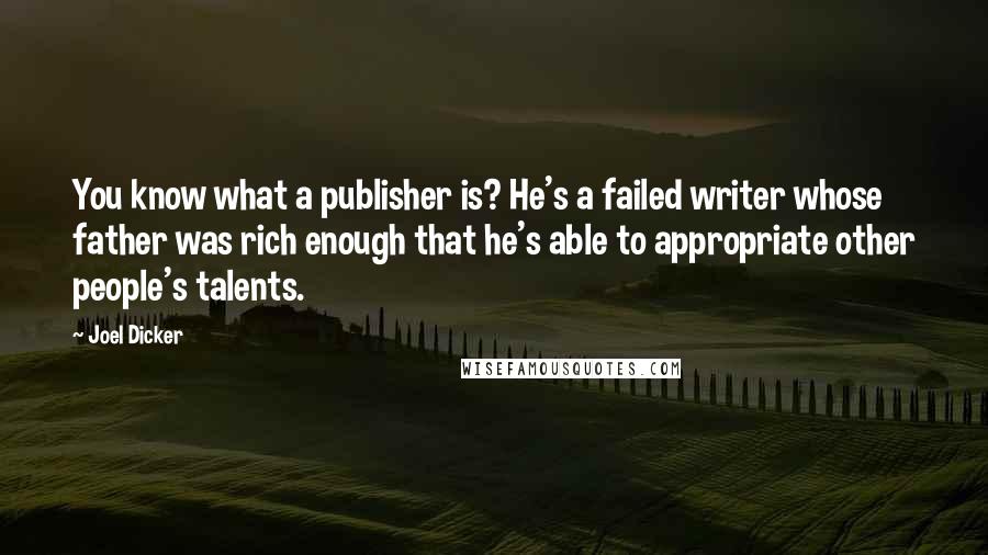 Joel Dicker Quotes: You know what a publisher is? He's a failed writer whose father was rich enough that he's able to appropriate other people's talents.