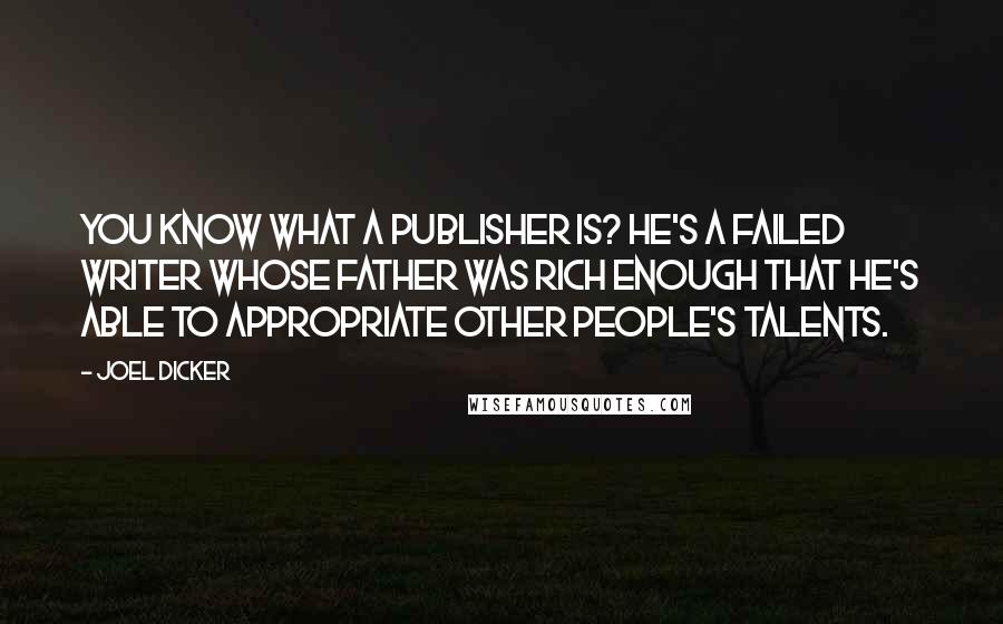 Joel Dicker Quotes: You know what a publisher is? He's a failed writer whose father was rich enough that he's able to appropriate other people's talents.