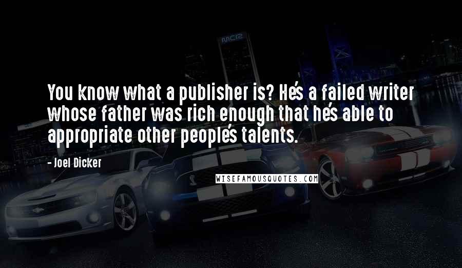 Joel Dicker Quotes: You know what a publisher is? He's a failed writer whose father was rich enough that he's able to appropriate other people's talents.