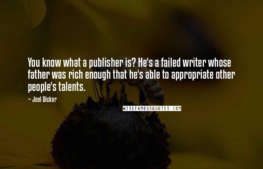 Joel Dicker Quotes: You know what a publisher is? He's a failed writer whose father was rich enough that he's able to appropriate other people's talents.